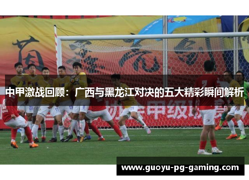 中甲激战回顾：广西与黑龙江对决的五大精彩瞬间解析