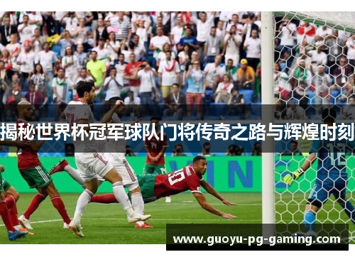 揭秘世界杯冠军球队门将传奇之路与辉煌时刻