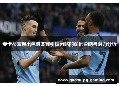 麦卡蒂表现出色对冬窗引援策略的深远影响与潜力分析 麦卡蒂表现出色对冬窗引援策略的深远影响与潜力分析