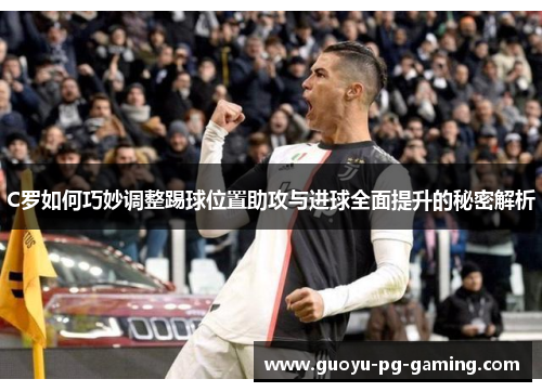 C罗如何巧妙调整踢球位置助攻与进球全面提升的秘密解析 C罗如何巧妙调整踢球位置助攻与进球全面提升的秘密解析