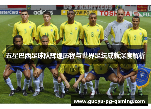 五星巴西足球队辉煌历程与世界足坛成就深度解析 五星巴西足球队辉煌历程与世界足坛成就深度解析