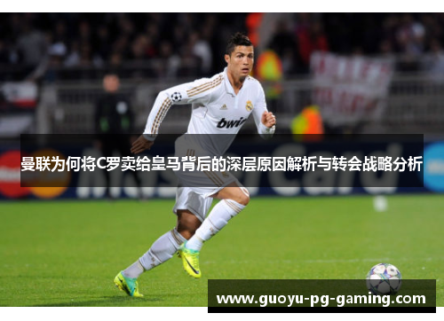 曼联为何将C罗卖给皇马背后的深层原因解析与转会战略分析