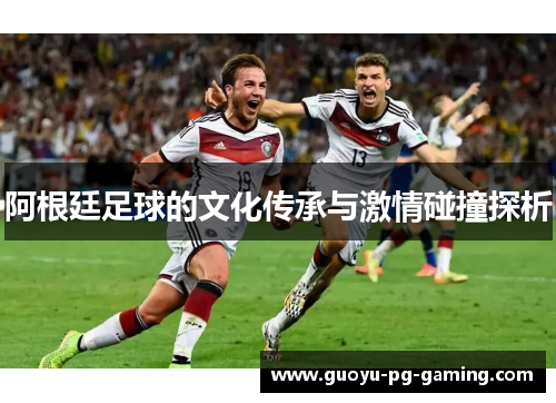 阿根廷足球的文化传承与激情碰撞探析