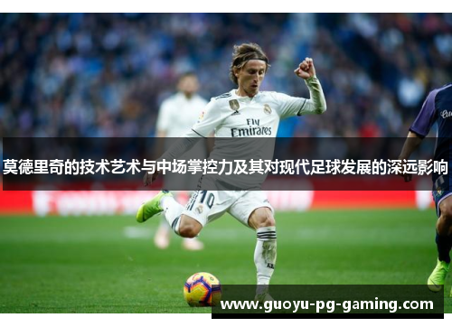 莫德里奇的技术艺术与中场掌控力及其对现代足球发展的深远影响