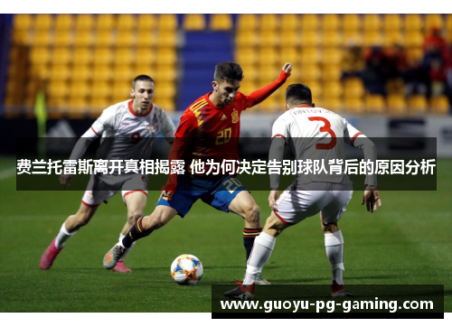 费兰托雷斯离开真相揭露 他为何决定告别球队背后的原因分析