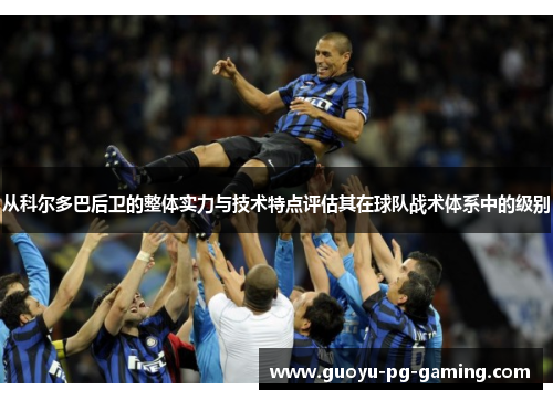 从科尔多巴后卫的整体实力与技术特点评估其在球队战术体系中的级别 从科尔多巴后卫的整体实力与技术特点评估其在球队战术体系中的级别