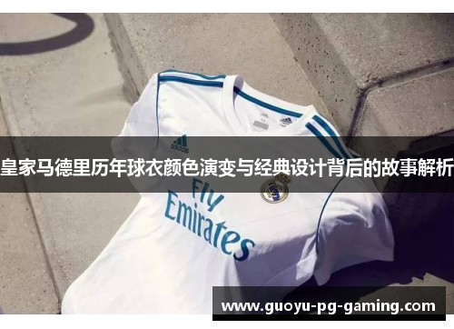 皇家马德里历年球衣颜色演变与经典设计背后的故事解析