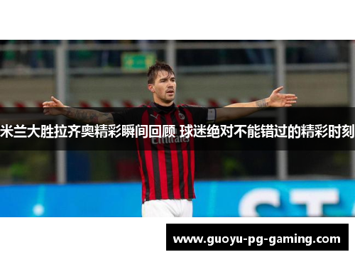 米兰大胜拉齐奥精彩瞬间回顾 球迷绝对不能错过的精彩时刻 米兰大胜拉齐奥精彩瞬间回顾 球迷绝对不能错过的精彩时刻