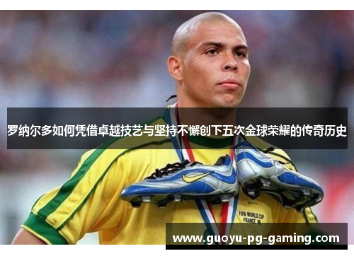 罗纳尔多如何凭借卓越技艺与坚持不懈创下五次金球荣耀的传奇历史 罗纳尔多如何凭借卓越技艺与坚持不懈创下五次金球荣耀的传奇历史