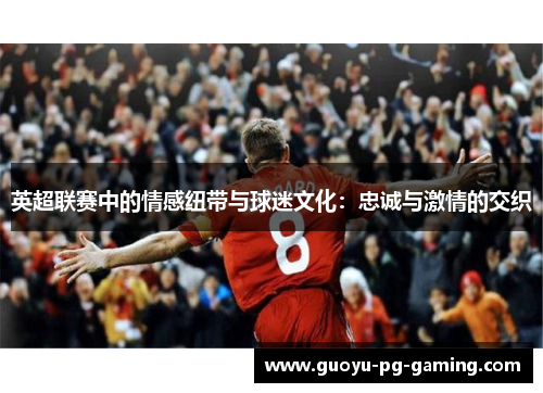 英超联赛中的情感纽带与球迷文化:忠诚与激情的交织 英超联赛中的情感纽带与球迷文化:忠诚与激情的交织
