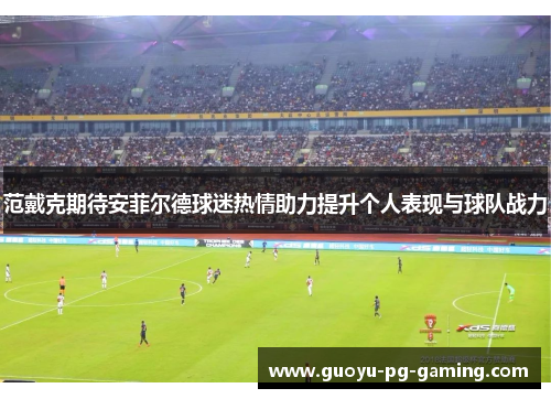 范戴克期待安菲尔德球迷热情助力提升个人表现与球队战力