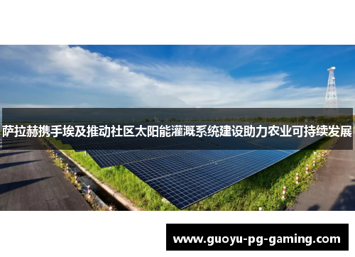 萨拉赫携手埃及推动社区太阳能灌溉系统建设助力农业可持续发展