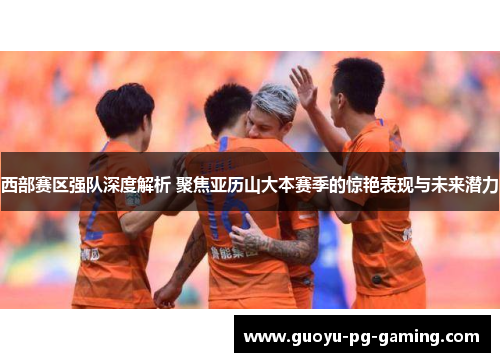 西部赛区强队深度解析 聚焦亚历山大本赛季的惊艳表现与未来潜力