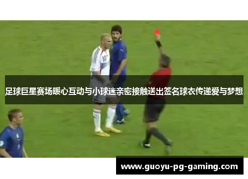 足球巨星赛场暖心互动与小球迷亲密接触送出签名球衣传递爱与梦想 足球巨星赛场暖心互动与小球迷亲密接触送出签名球衣传递爱与梦想