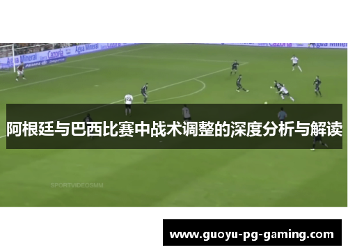 阿根廷与巴西比赛中战术调整的深度分析与解读