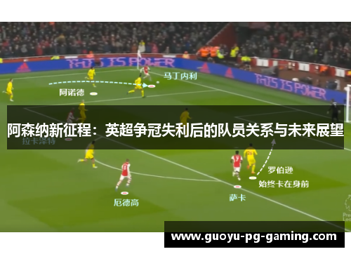 阿森纳新征程:英超争冠失利后的队员关系与未来展望 阿森纳新征程:英超争冠失利后的队员关系与未来展望