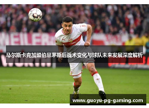 马尔斯卡克加盟伯恩茅斯后战术变化与球队未来发展深度解析