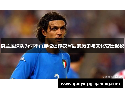 荷兰足球队为何不再穿橙色球衣背后的历史与文化变迁揭秘 荷兰足球队为何不再穿橙色球衣背后的历史与文化变迁揭秘