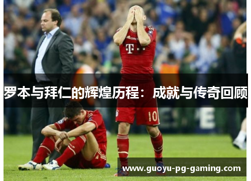 罗本与拜仁的辉煌历程：成就与传奇回顾