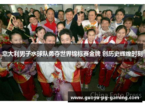 意大利男子水球队勇夺世界锦标赛金牌 创历史辉煌时刻