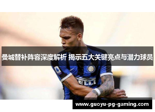 曼城替补阵容深度解析 揭示五大关键亮点与潜力球员
