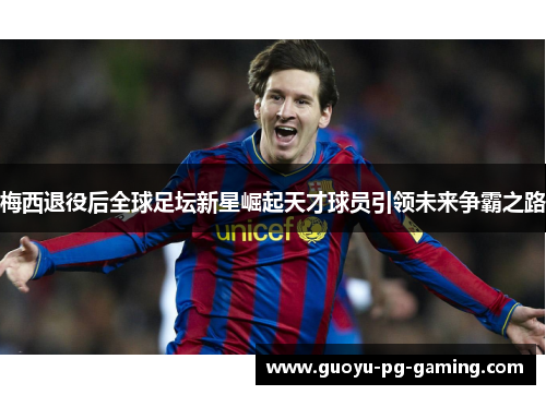 梅西退役后全球足坛新星崛起天才球员引领未来争霸之路