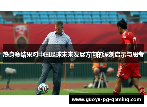 热身赛结果对中国足球未来发展方向的深刻启示与思考
