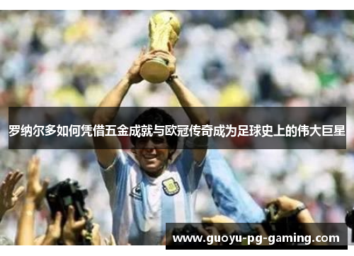 罗纳尔多如何凭借五金成就与欧冠传奇成为足球史上的伟大巨星 罗纳尔多如何凭借五金成就与欧冠传奇成为足球史上的伟大巨星