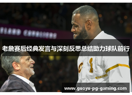 老詹赛后经典发言与深刻反思总结助力球队前行