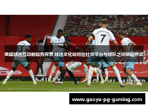 英超球迷互动新趋势探索 球迷文化如何在社交平台与球队之间架起桥梁