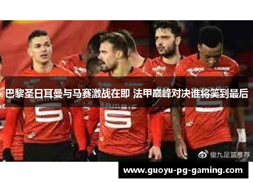 巴黎圣日耳曼与马赛激战在即 法甲巅峰对决谁将笑到最后