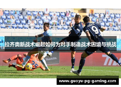 拉齐奥新战术崛起如何为对手制造战术困境与挑战