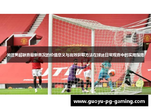 关注英超联赛最新赛况的价值意义与高效获取方法在球迷日常观赛中的实用指南 关注英超联赛最新赛况的价值意义与高效获取方法在球迷日常观赛中的实用指南