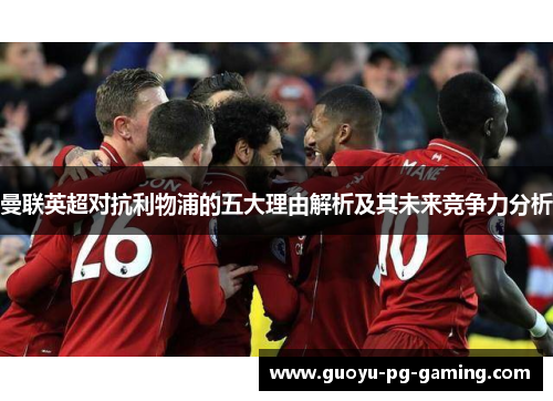 曼联英超对抗利物浦的五大理由解析及其未来竞争力分析 曼联英超对抗利物浦的五大理由解析及其未来竞争力分析