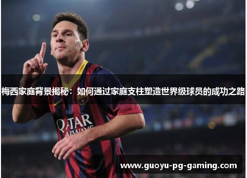 梅西家庭背景揭秘：如何通过家庭支柱塑造世界级球员的成功之路