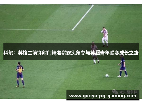 科尔：英格兰前锋射门精准崭露头角参与英超青年联赛成长之路
