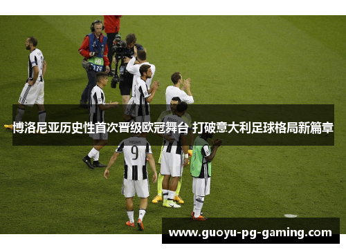 博洛尼亚历史性首次晋级欧冠舞台 打破意大利足球格局新篇章
