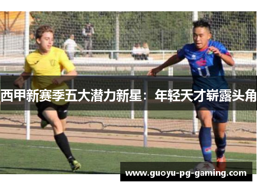 西甲新赛季五大潜力新星:年轻天才崭露头角 西甲新赛季五大潜力新星:年轻天才崭露头角