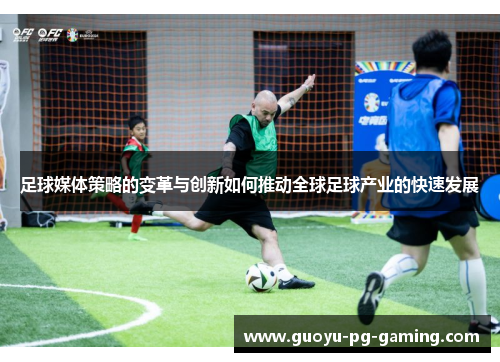 足球媒体策略的变革与创新如何推动全球足球产业的快速发展 足球媒体策略的变革与创新如何推动全球足球产业的快速发展