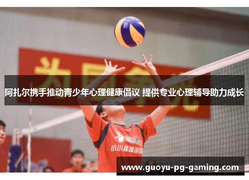 阿扎尔携手推动青少年心理健康倡议 提供专业心理辅导助力成长 阿扎尔携手推动青少年心理健康倡议 提供专业心理辅导助力成长