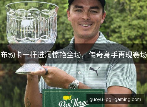 布勃卡一杆进洞惊艳全场，传奇身手再现赛场