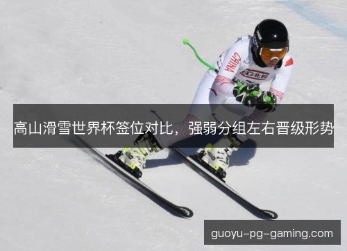 高山滑雪世界杯签位对比，强弱分组左右晋级形势
